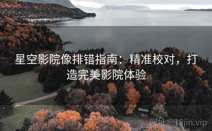星空影院像排错指南:精准校对,打造完美影院体验