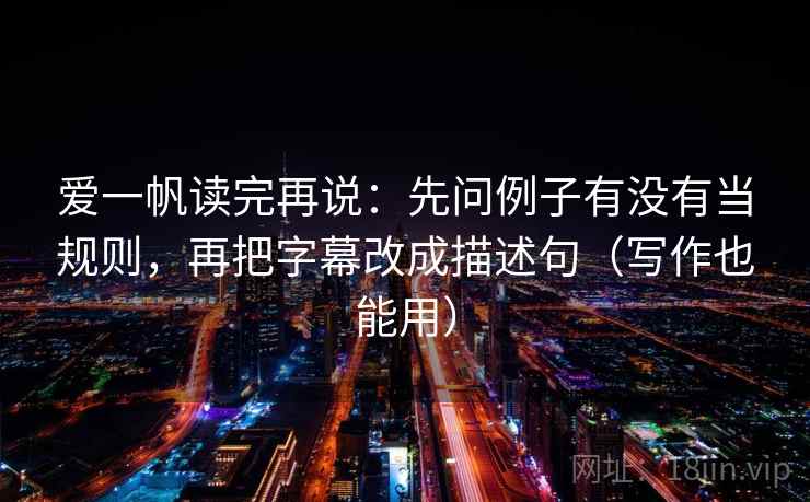 爱一帆读完再说：先问例子有没有当规则，再把字幕改成描述句（写作也能用）