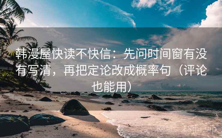韩漫屋快读不快信：先问时间窗有没有写清，再把定论改成概率句（评论也能用）