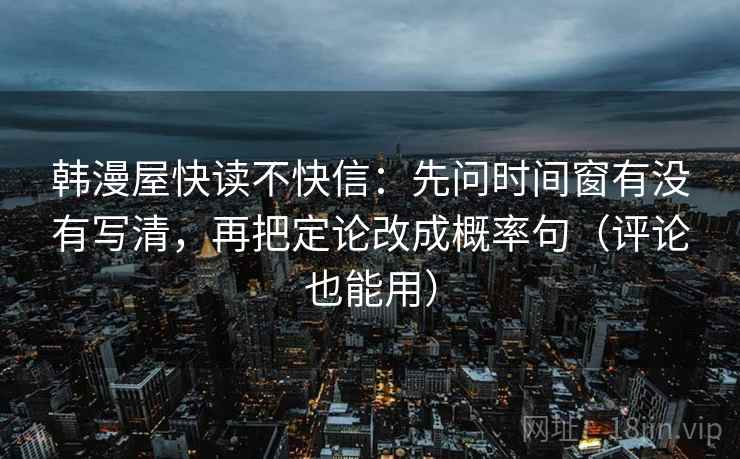 韩漫屋快读不快信：先问时间窗有没有写清，再把定论改成概率句（评论也能用）