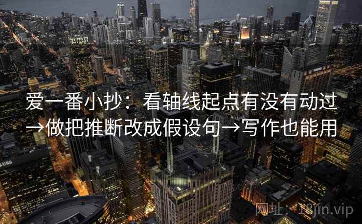 爱一番小抄：看轴线起点有没有动过→做把推断改成假设句→写作也能用