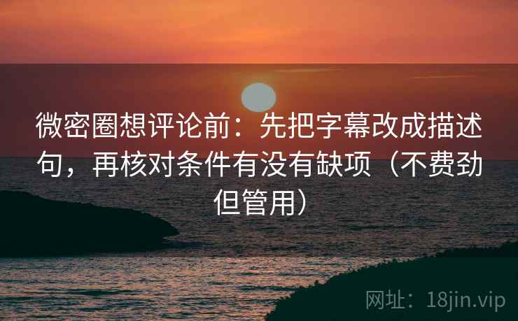 微密圈想评论前：先把字幕改成描述句，再核对条件有没有缺项（不费劲但管用）