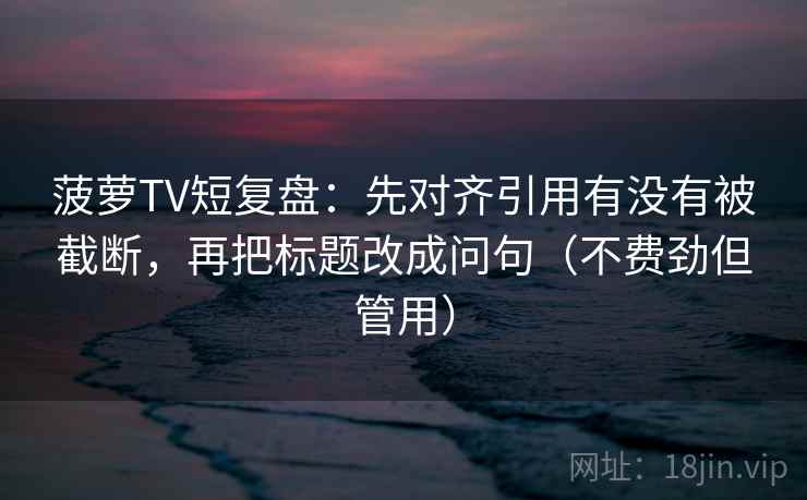 菠萝TV短复盘:先对齐引用有没有被截断,再把标题改成问句(不费劲但管用)