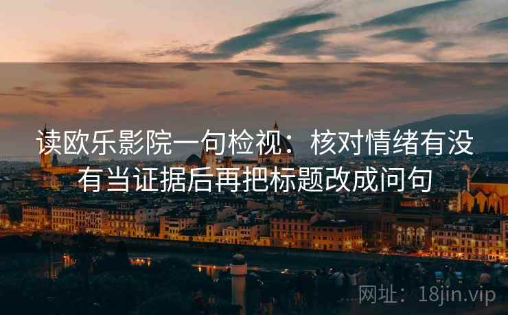 读欧乐影院一句检视:核对情绪有没有当证据后再把标题改成问句