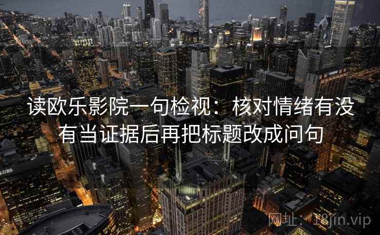 读欧乐影院一句检视:核对情绪有没有当证据后再把标题改成问句