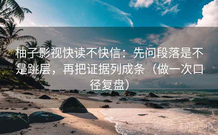 柚子影视快读不快信:先问段落是不是跳层,再把证据列成条(做一次口径复盘)