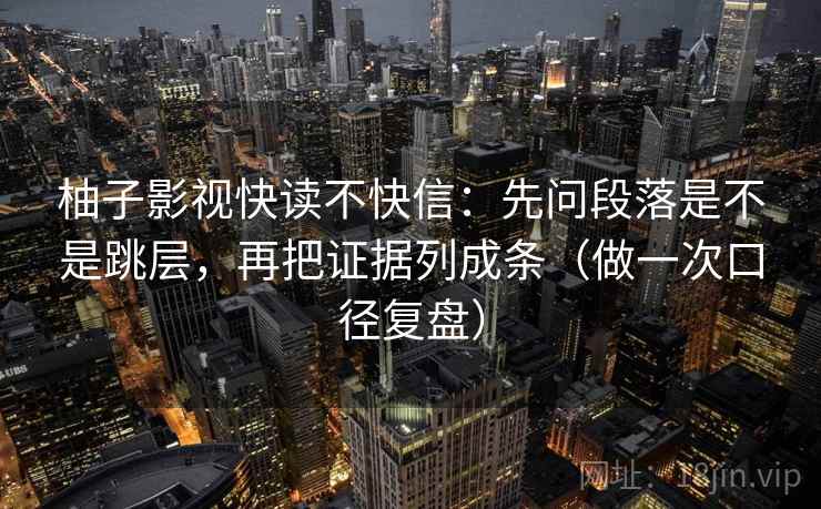 柚子影视快读不快信:先问段落是不是跳层,再把证据列成条(做一次口径复盘)