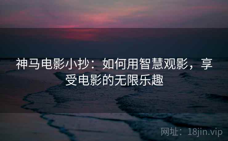 神马电影小抄：如何用智慧观影，享受电影的无限乐趣