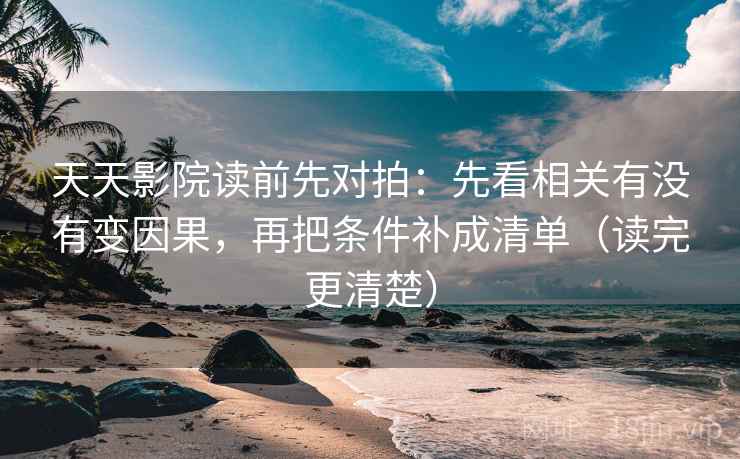 天天影院读前先对拍：先看相关有没有变因果，再把条件补成清单（读完更清楚）