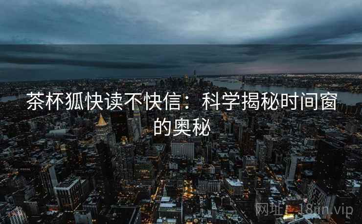 茶杯狐快读不快信:科学揭秘时间窗的奥秘