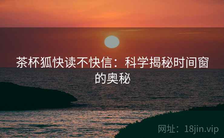 茶杯狐快读不快信：科学揭秘时间窗的奥秘