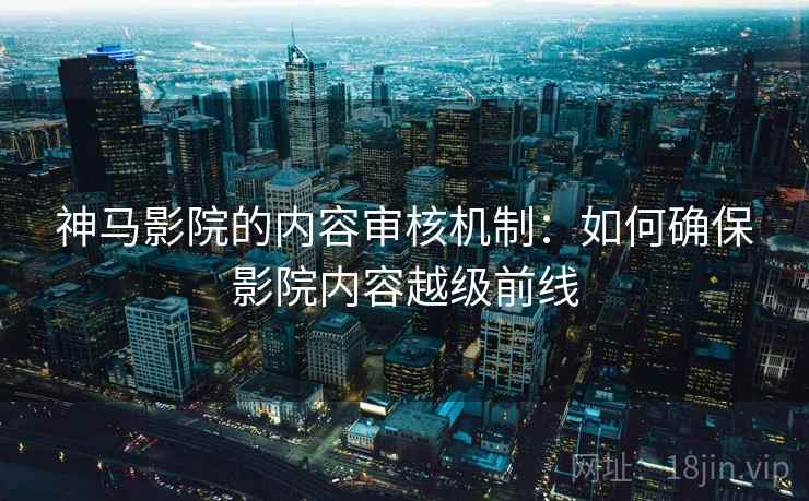 神马影院的内容审核机制：如何确保影院内容越级前线