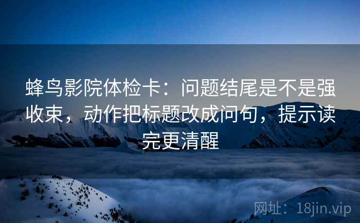 蜂鸟影院体检卡:问题结尾是不是强收束,动作把标题改成问句,提示读完更清醒