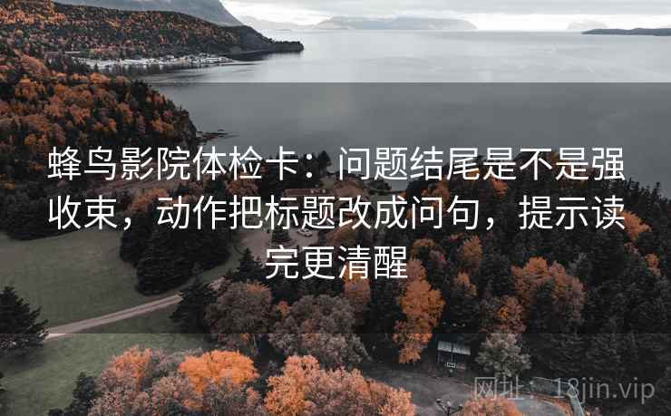 蜂鸟影院体检卡:问题结尾是不是强收束,动作把标题改成问句,提示读完更清醒
