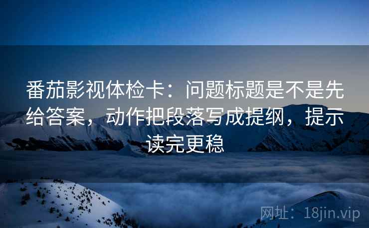 番茄影视体检卡:问题标题是不是先给答案,动作把段落写成提纲,提示读完更稳