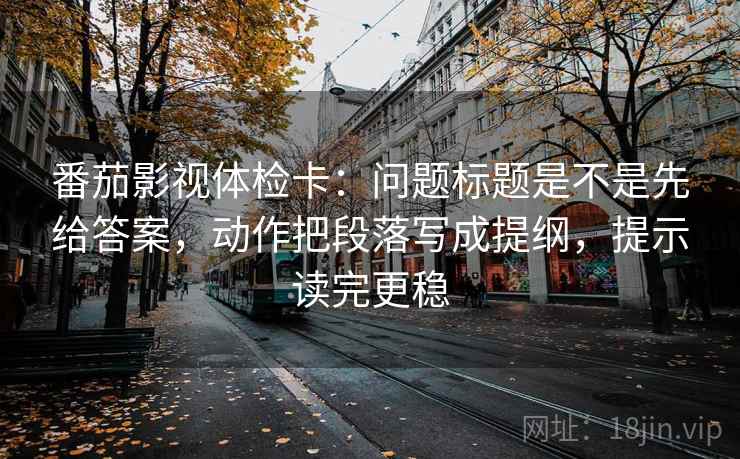番茄影视体检卡:问题标题是不是先给答案,动作把段落写成提纲,提示读完更稳