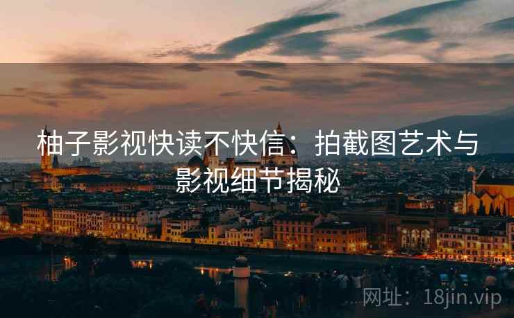 柚子影视快读不快信:拍截图艺术与影视细节揭秘