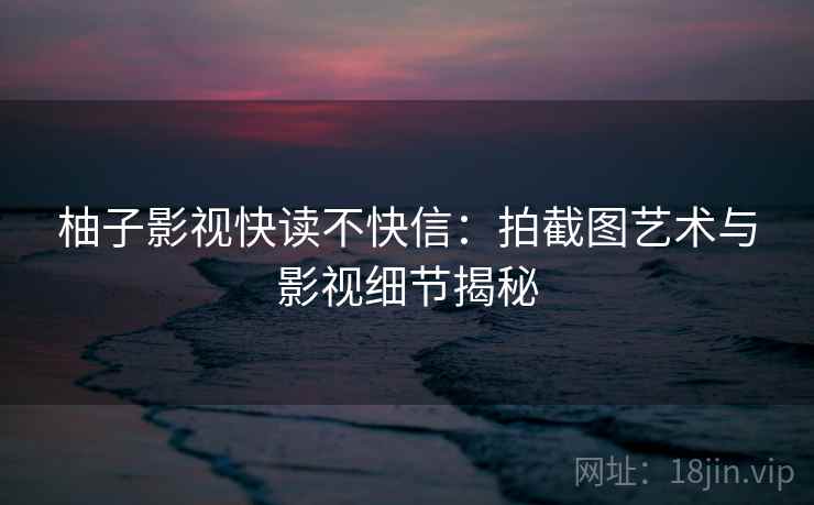 柚子影视快读不快信:拍截图艺术与影视细节揭秘