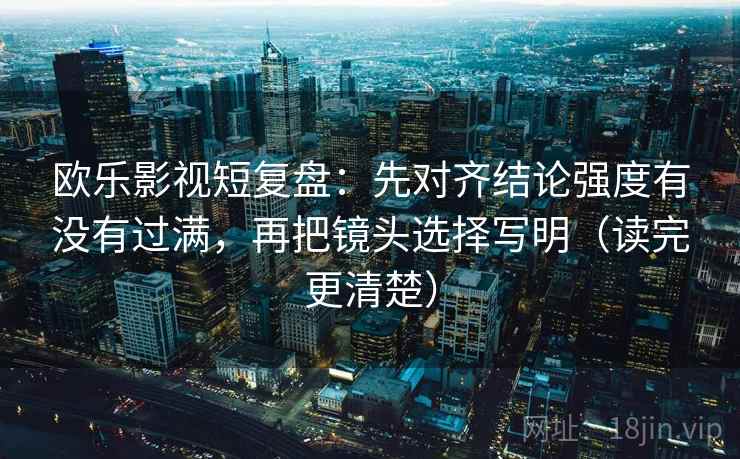欧乐影视短复盘:先对齐结论强度有没有过满,再把镜头选择写明(读完更清楚)