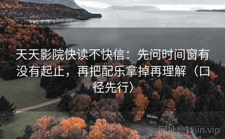 天天影院快读不快信:先问时间窗有没有起止,再把配乐拿掉再理解(口径先行)