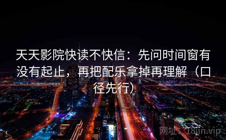 天天影院快读不快信:先问时间窗有没有起止,再把配乐拿掉再理解(口径先行)