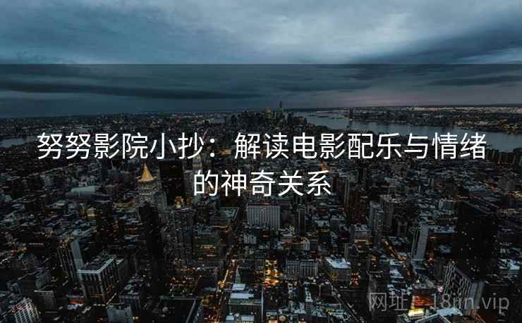 努努影院小抄:解读电影配乐与情绪的神奇关系