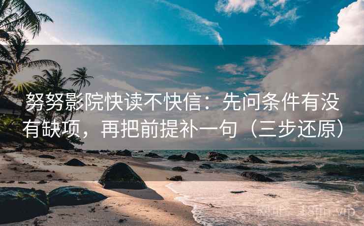 努努影院快读不快信:先问条件有没有缺项,再把前提补一句(三步还原)