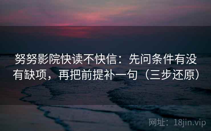 努努影院快读不快信:先问条件有没有缺项,再把前提补一句(三步还原)