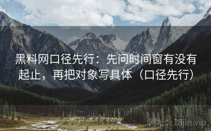 黑料网口径先行：先问时间窗有没有起止，再把对象写具体（口径先行）