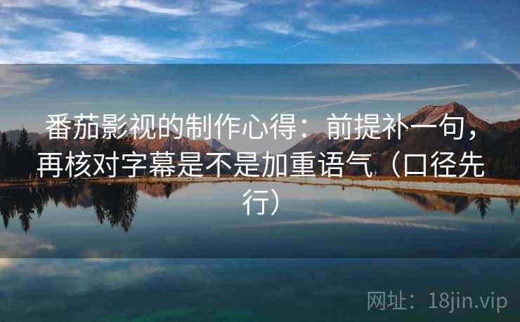 番茄影视的制作心得:前提补一句,再核对字幕是不是加重语气(口径先行)