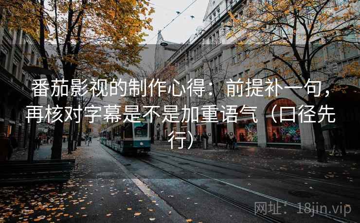 番茄影视的制作心得:前提补一句,再核对字幕是不是加重语气(口径先行)
