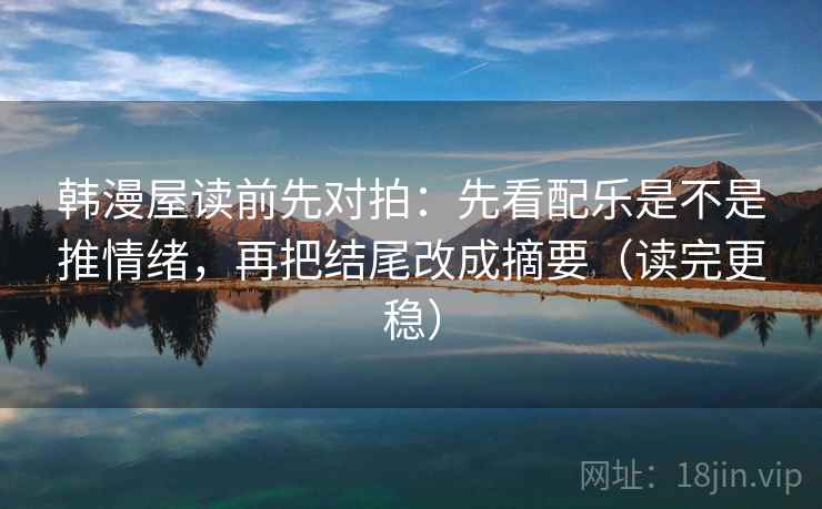 韩漫屋读前先对拍：先看配乐是不是推情绪，再把结尾改成摘要（读完更稳）