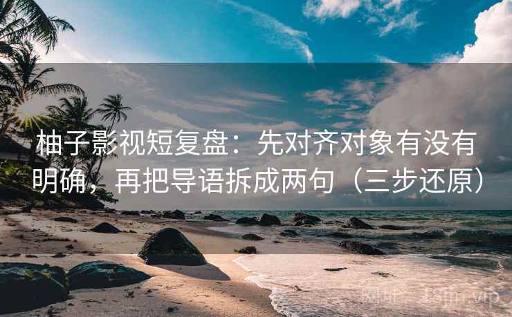 柚子影视短复盘:先对齐对象有没有明确,再把导语拆成两句(三步还原)