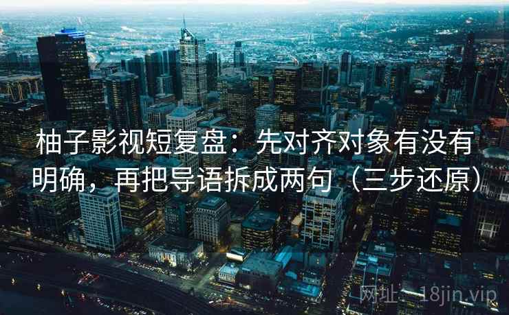 柚子影视短复盘:先对齐对象有没有明确,再把导语拆成两句(三步还原)