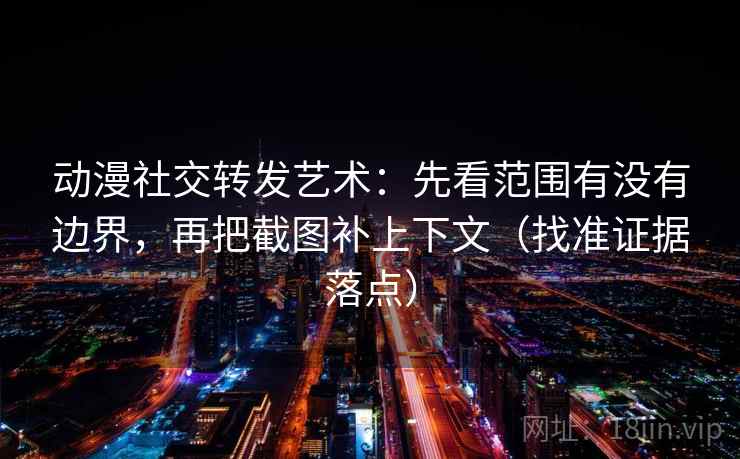 动漫社交转发艺术：先看范围有没有边界，再把截图补上下文（找准证据落点）