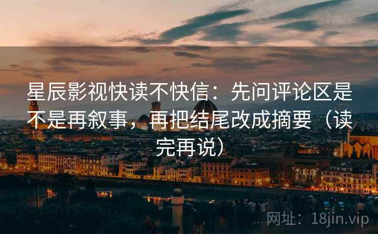 星辰影视快读不快信:先问评论区是不是再叙事,再把结尾改成摘要(读完再说)