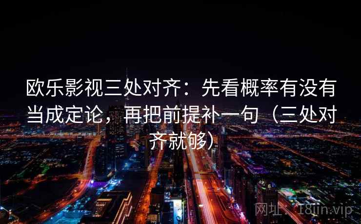 欧乐影视三处对齐：先看概率有没有当成定论，再把前提补一句（三处对齐就够）