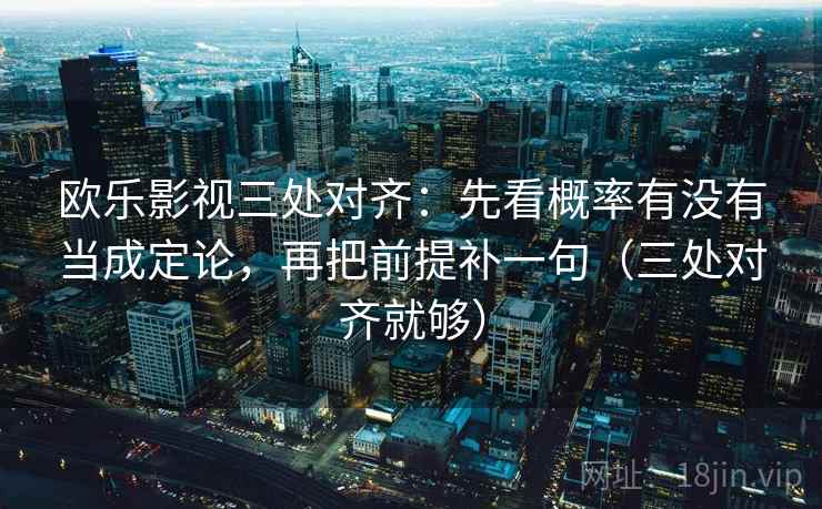 欧乐影视三处对齐：先看概率有没有当成定论，再把前提补一句（三处对齐就够）