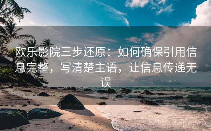 欧乐影院三步还原：如何确保引用信息完整，写清楚主语，让信息传递无误  第1张