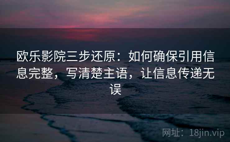 欧乐影院三步还原：如何确保引用信息完整，写清楚主语，让信息传递无误  第2张