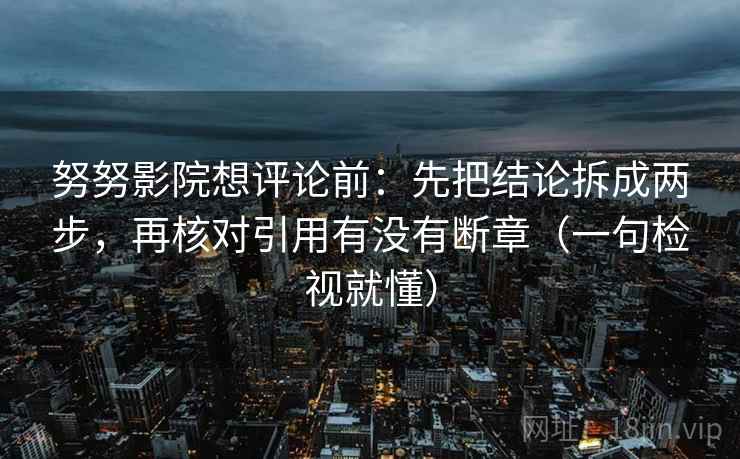 努努影院想评论前:先把结论拆成两步,再核对引用有没有断章(一句检视就懂)