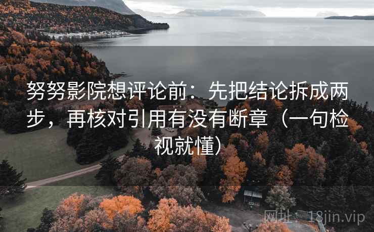 努努影院想评论前:先把结论拆成两步,再核对引用有没有断章(一句检视就懂)