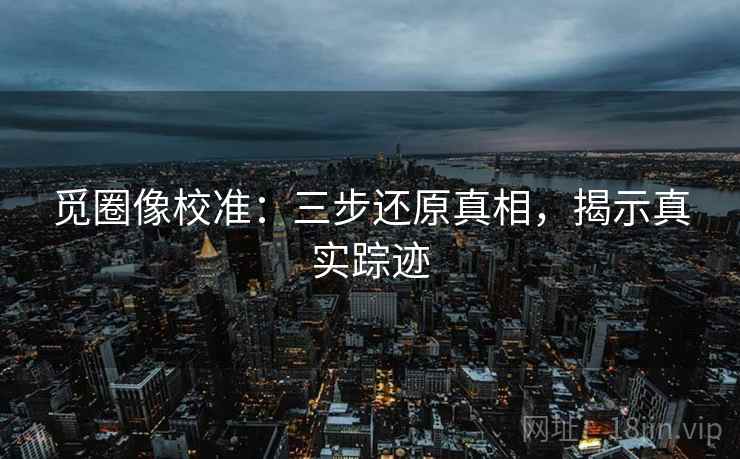 觅圈像校准：三步还原真相，揭示真实踪迹