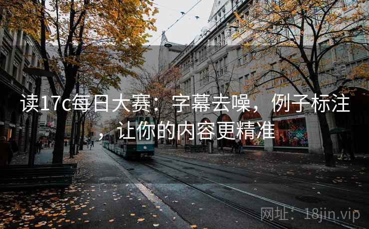 读17c每日大赛:字幕去噪,例子标注,让你的内容更精准