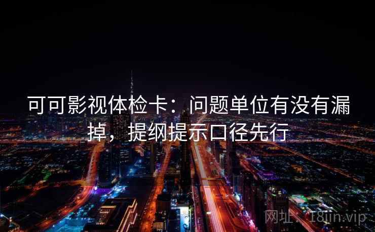 可可影视体检卡:问题单位有没有漏掉,提纲提示口径先行