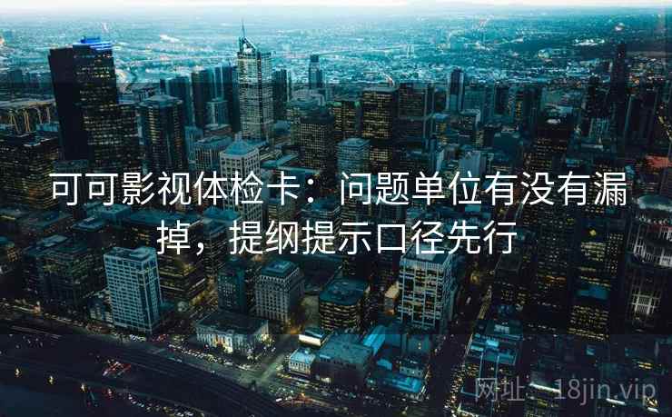 可可影视体检卡:问题单位有没有漏掉,提纲提示口径先行
