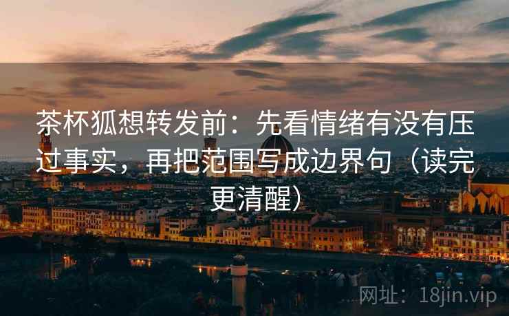 茶杯狐想转发前:先看情绪有没有压过事实,再把范围写成边界句(读完更清醒)