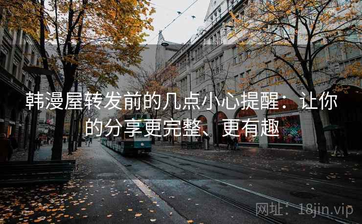 韩漫屋转发前的几点小心提醒：让你的分享更完整、更有趣