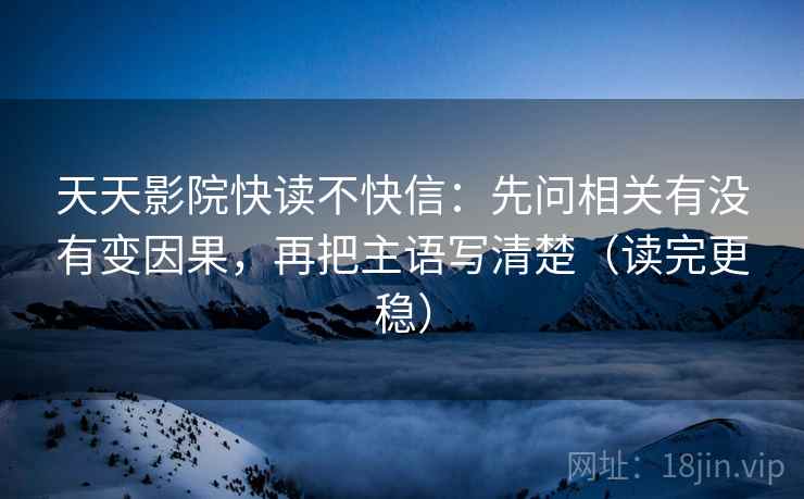 天天影院快读不快信：先问相关有没有变因果，再把主语写清楚（读完更稳）