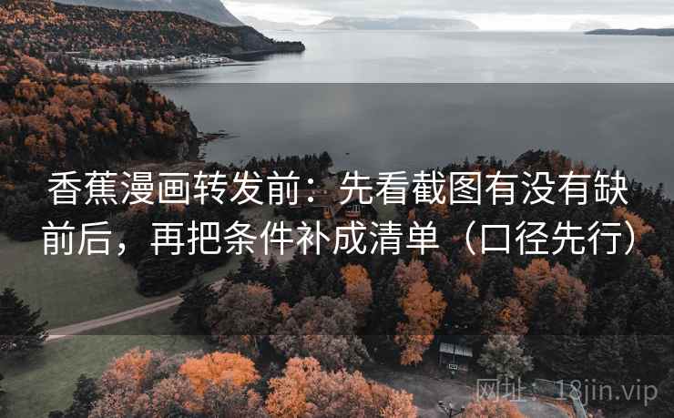 香蕉漫画转发前：先看截图有没有缺前后，再把条件补成清单（口径先行）